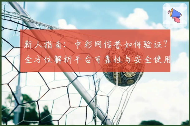 新人指南：中彩网信誉如何验证？全方位解析平台可靠性与安全使用技巧