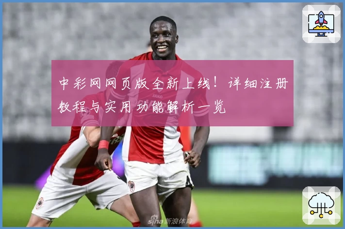 中彩网网页版全新上线！详细注册教程与实用功能解析一览