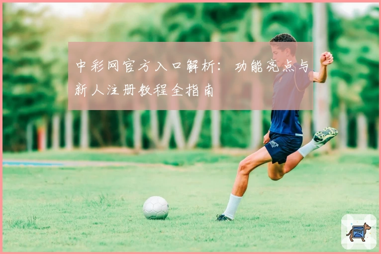 中彩网官方入口解析：功能亮点与新人注册教程全指南