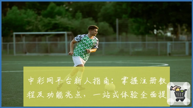 中彩网平台新人指南:掌握注册教程及功能亮点,一站式体验全面提升