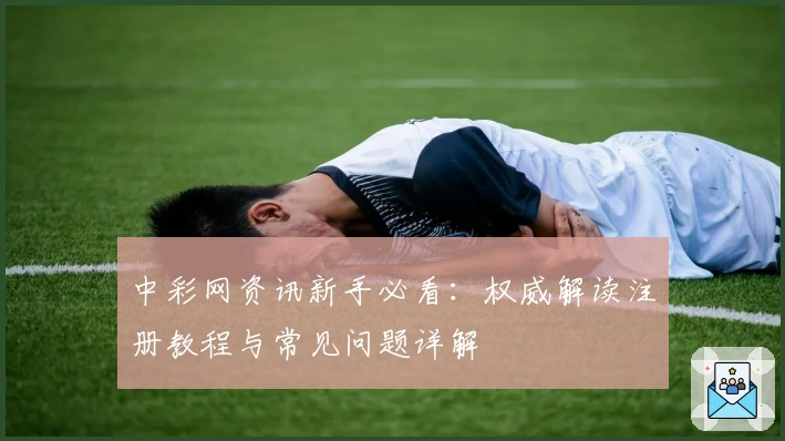 中彩网资讯新手必看：权威解读注册教程与常见问题详解
