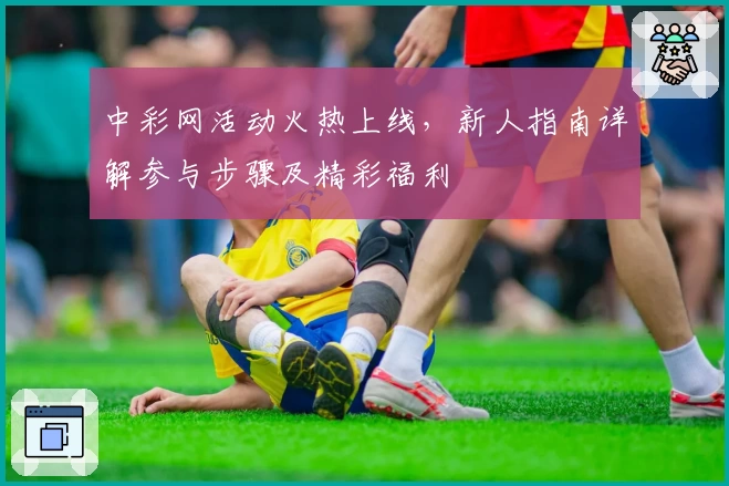 中彩网活动火热上线，新人指南详解参与步骤及精彩福利