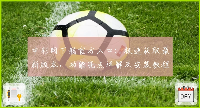 中彩网下载官方入口：极速获取最新版本，功能亮点详解及安装教程完整解析