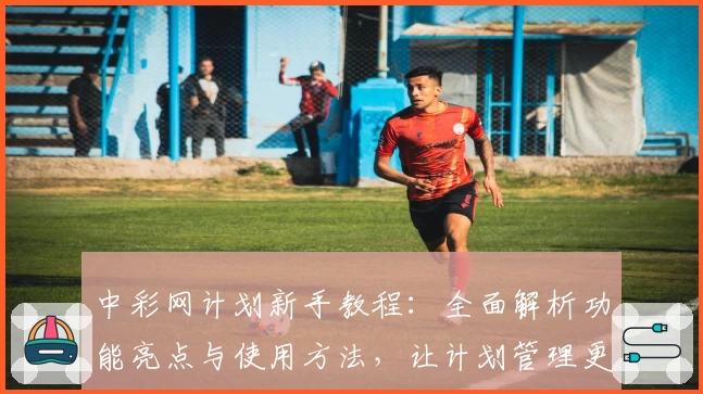 中彩网计划新手教程：全面解析功能亮点与使用方法，让计划管理更高效