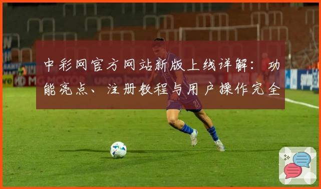 中彩网官方网站新版上线详解：功能亮点、注册教程与用户操作完全指南