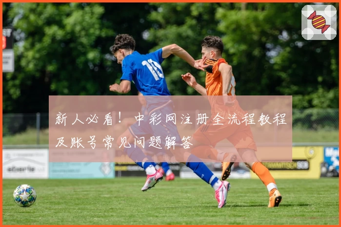 新人必看！中彩网注册全流程教程及账号常见问题解答