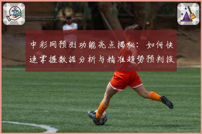 中彩网预测功能亮点揭秘：如何快速掌握数据分析与精准趋势预判技巧