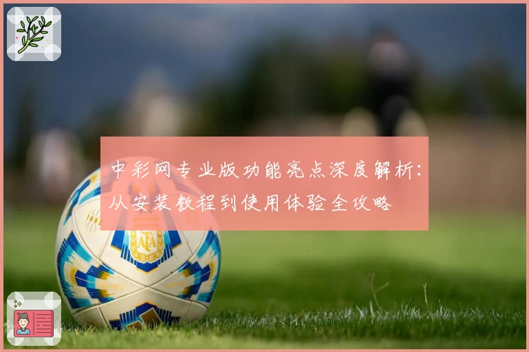 中彩网专业版功能亮点深度解析：从安装教程到使用体验全攻略