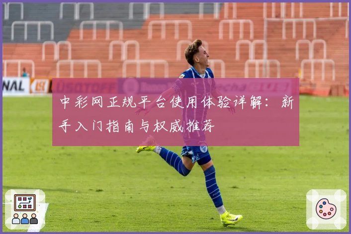 中彩网正规平台使用体验详解：新手入门指南与权威推荐