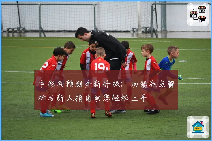 中彩网预测全新升级：功能亮点解析与新人指南助您轻松上手