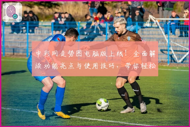 中彩网走势图电脑版上线！全面解读功能亮点与使用技巧，带你轻松掌握数据分析技能