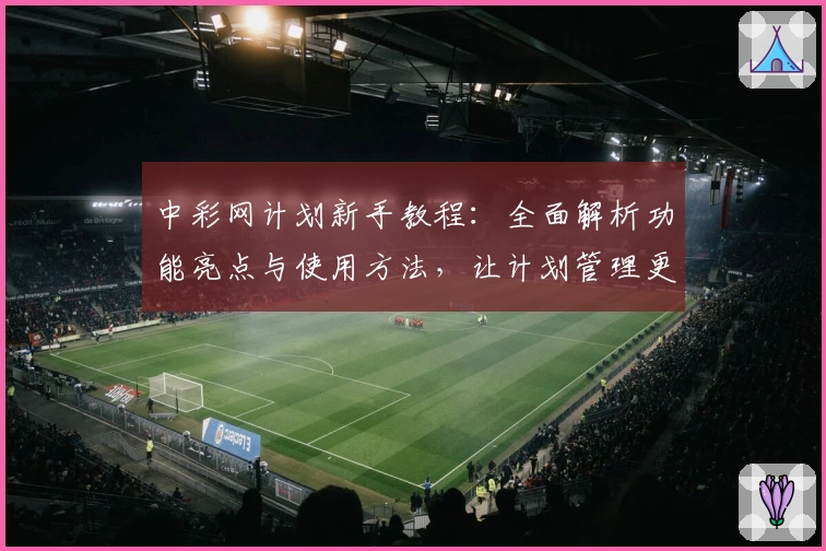 中彩网计划新手教程：全面解析功能亮点与使用方法，让计划管理更高效