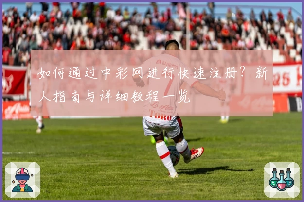 如何通过中彩网进行快速注册？新人指南与详细教程一览