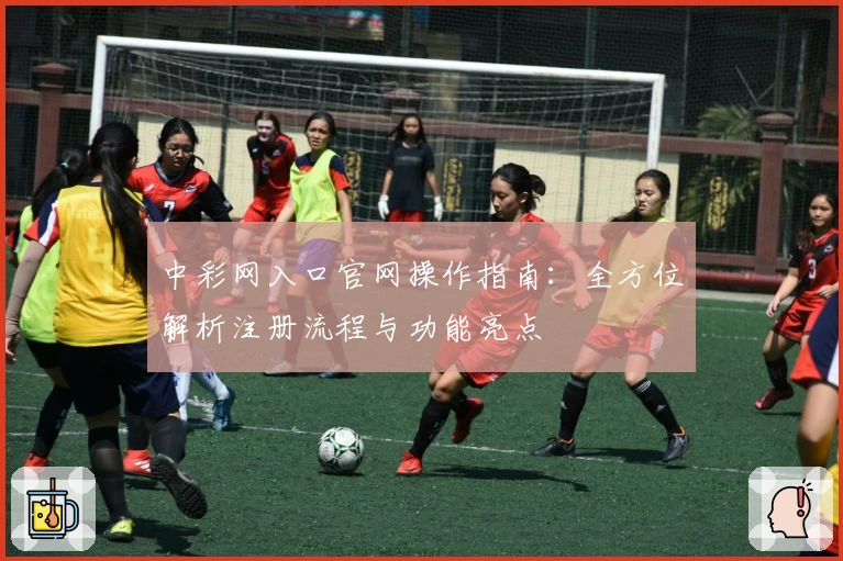 中彩网入口官网操作指南：全方位解析注册流程与功能亮点
