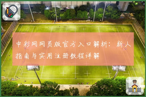 中彩网网页版官方入口解析:新人指南与实用注册教程详解
