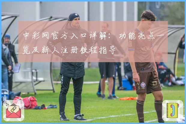 中彩网官方入口详解：功能亮点一览及新人注册教程指导