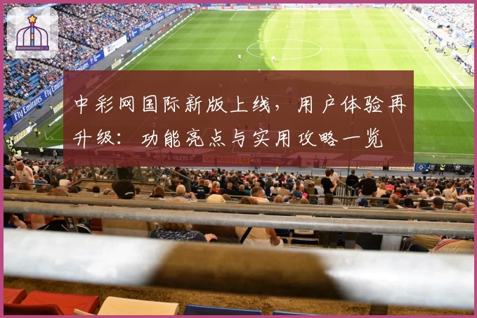 中彩网国际新版上线，用户体验再升级：功能亮点与实用攻略一览