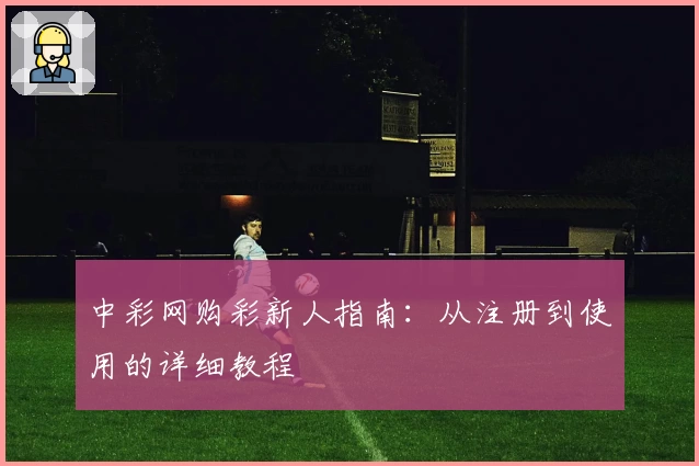 中彩网购彩新人指南：从注册到使用的详细教程