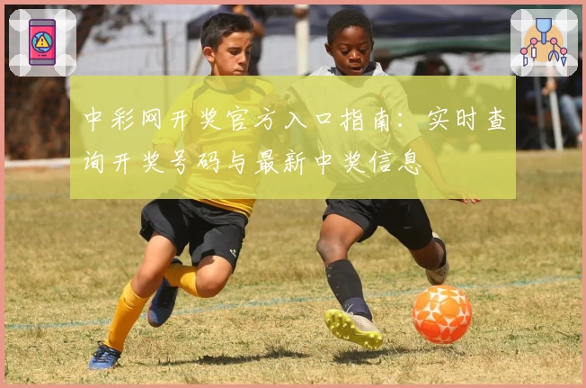 中彩网开奖官方入口指南:实时查询开奖号码与最新中奖信息