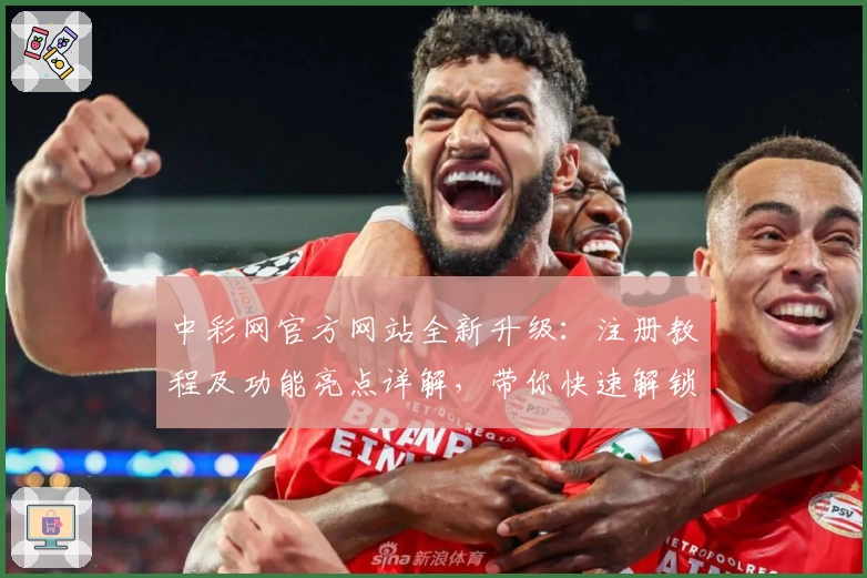 中彩网官方网站全新升级:注册教程及功能亮点详解,带你快速解锁便捷体验