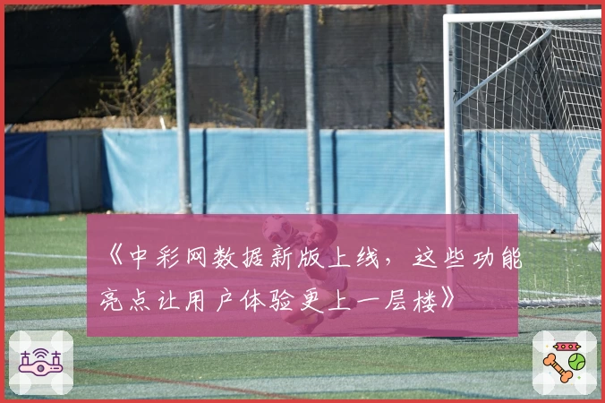 《中彩网数据新版上线,这些功能亮点让用户体验更上一层楼》
